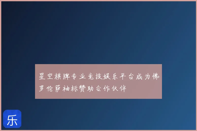 星空棋牌专业竞技娱乐平台成为佛罗伦萨袖标赞助合作伙伴