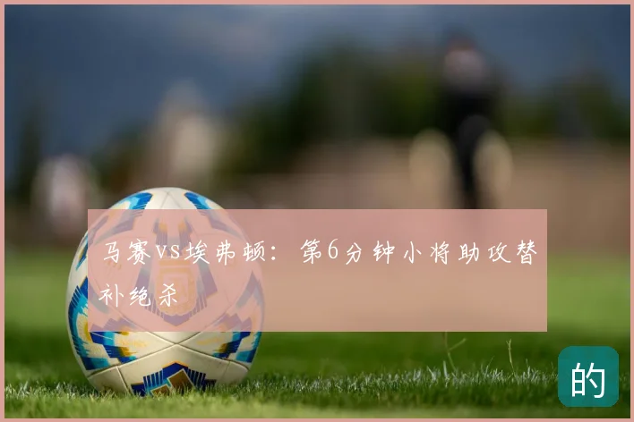 马赛vs埃弗顿：第6分钟小将助攻替补绝杀