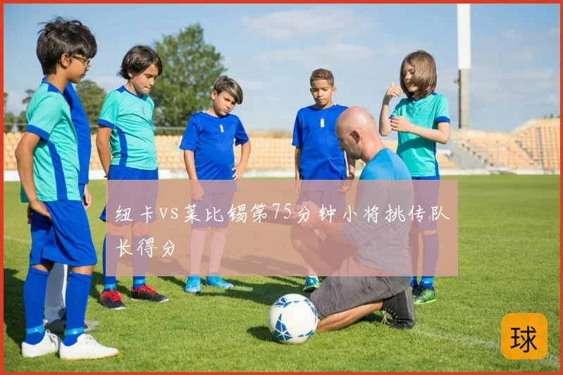 纽卡vs莱比锡第75分钟小将挑传队长得分