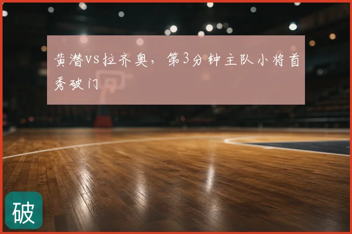 黄潜vs拉齐奥,第3分钟主队小将首秀破门