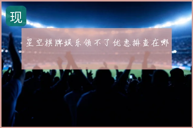 星空棋牌娱乐领不了优惠排查在哪