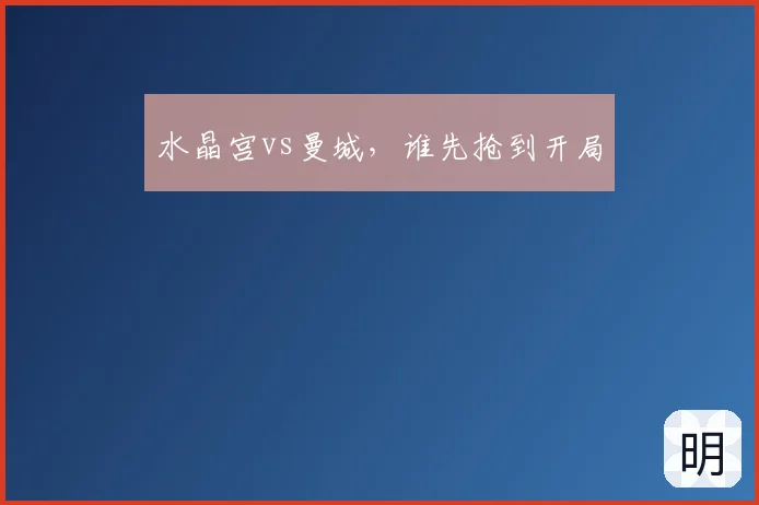 水晶宫vs曼城,谁先抢到开局