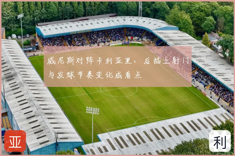 威尼斯对阵卡利亚里,后插上射门与发球节奏变化成看点