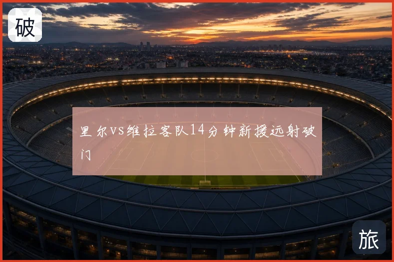 里尔vs维拉客队14分钟新援远射破门