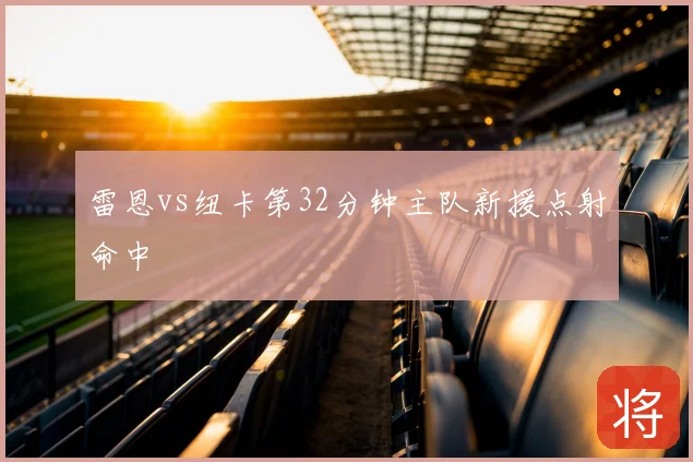 雷恩vs纽卡第32分钟主队新援点射命中