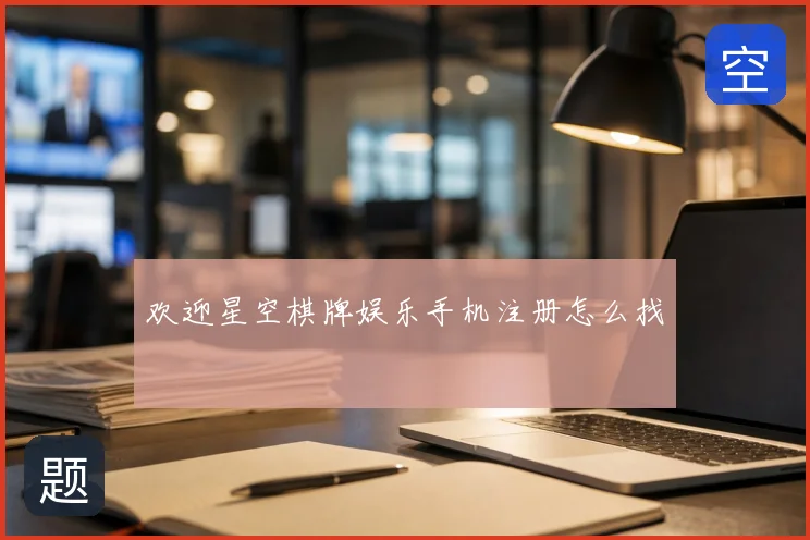 欢迎星空棋牌娱乐手机注册怎么找
