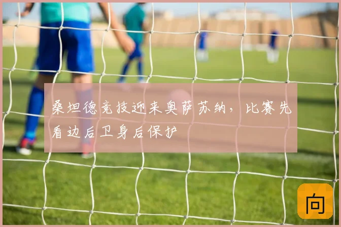 桑坦德竞技迎来奥萨苏纳,比赛先看边后卫身后保护