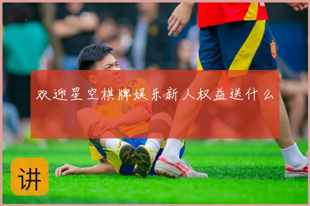 欢迎星空棋牌娱乐新人权益送什么